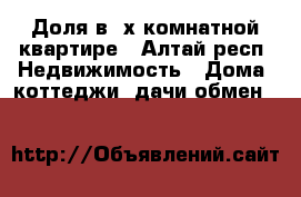 Доля в 4х комнатной квартире - Алтай респ. Недвижимость » Дома, коттеджи, дачи обмен   